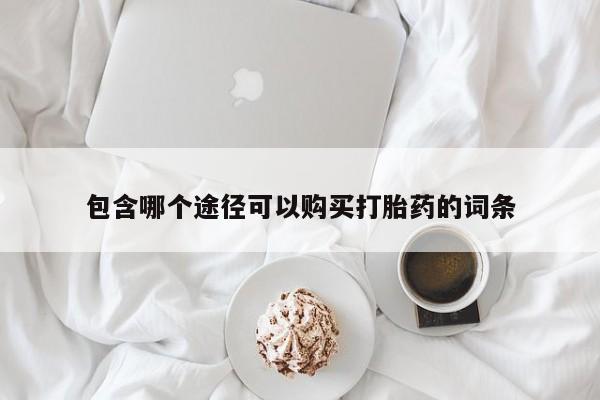 打胎药私人店联系方式包含哪个途径可以购买打胎药的词条