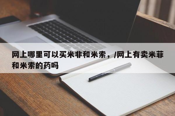 打胎药私人店联系方式网上哪里可以买米非和米索，/网上有卖米菲和米索的药吗