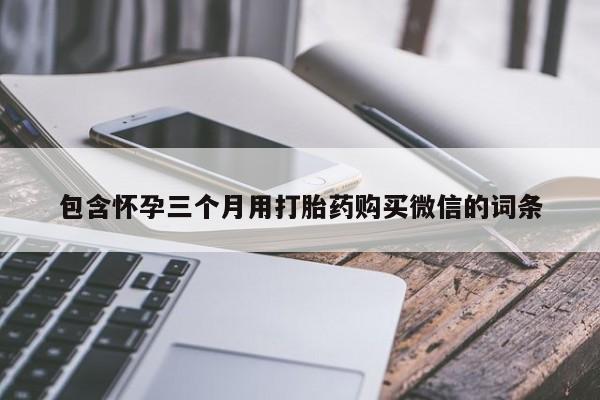 打胎药私人店联系方式包含怀孕三个月用打胎药购买微信的词条