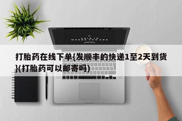 打胎药私人店联系方式打胎药在线下单{发顺丰的快递1至2天到货}(打胎药可以邮寄吗)
