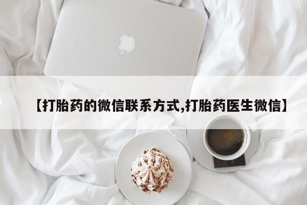 打胎药私人店联系方式【打胎药的微信联系方式,打胎药医生微信】