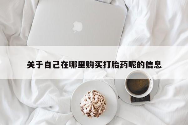打胎药私人店联系方式关于自己在哪里购买打胎药呢的信息