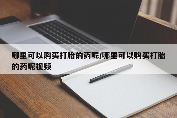 打胎药私人店联系方式哪里可以购买打胎的药呢/哪里可以购买打胎的药呢视频