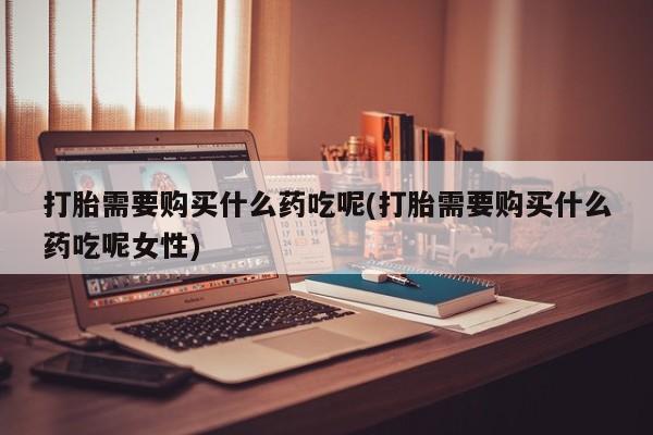 打胎药私人店联系方式打胎需要购买什么药吃呢(打胎需要购买什么药吃呢女性)