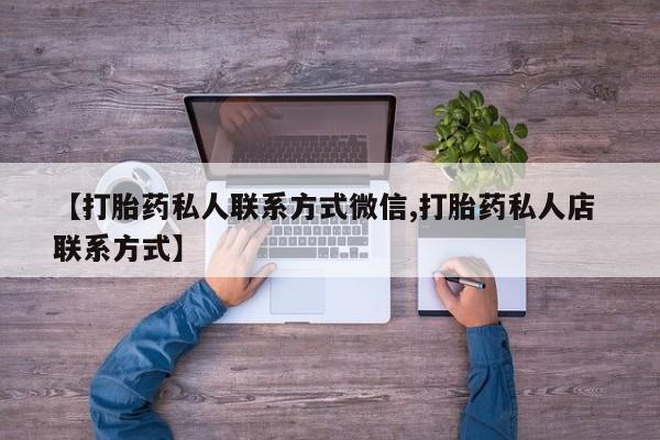 打胎药私人店联系方式【打胎药私人联系方式微信,打胎药私人店 联系方式】