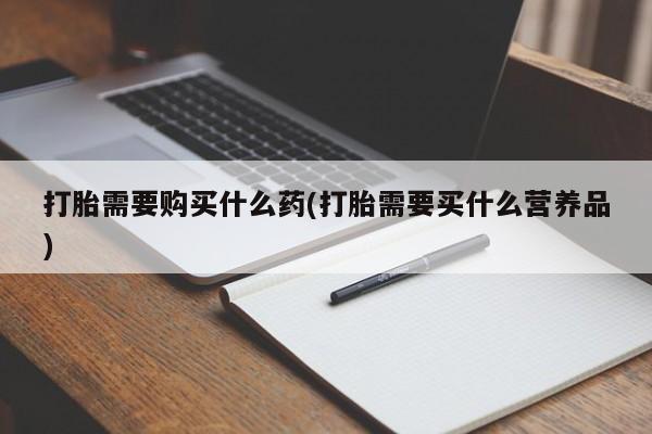 打胎药私人店联系方式打胎需要购买什么药(打胎需要买什么营养品)