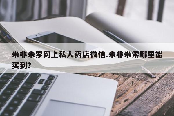 打胎药私人店联系方式米非米索网上私人药店微信.米非米索哪里能买到？
