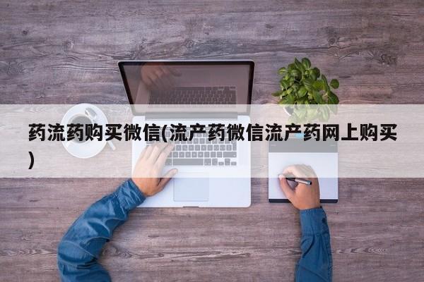 打胎药私人店联系方式药流药购买微信(流产药微信流产药网上购买)