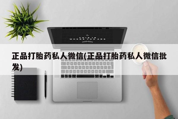 打胎药私人店联系方式正品打胎药私人微信(正品打胎药私人微信批发)