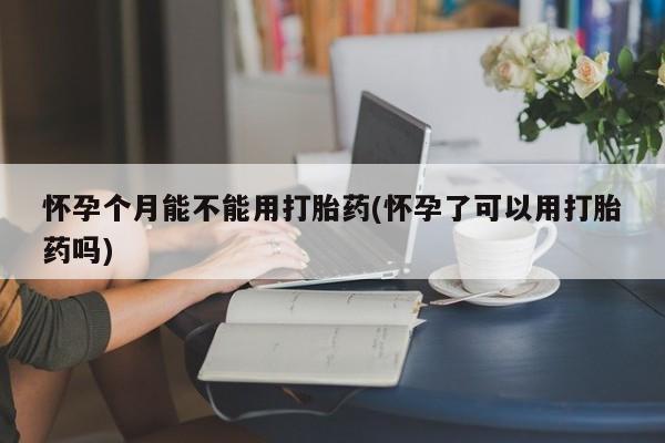 打胎药私人店联系方式怀孕个月能不能用打胎药(怀孕了可以用打胎药吗)