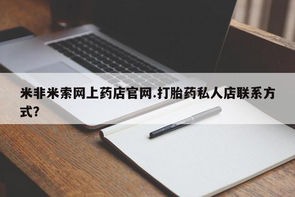 打胎药私人店联系方式米非米索网上药店官网.打胎药私人店联系方式？