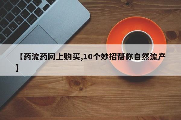 打胎药私人店联系方式【药流药网上购买,10个妙招帮你自然流产】