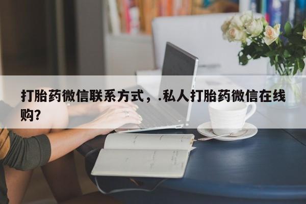 打胎药私人店联系方式打胎药微信联系方式，.私人打胎药微信在线购？