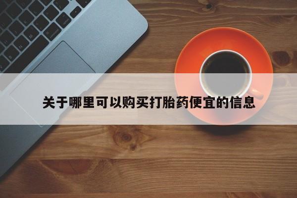 打胎药私人店联系方式关于哪里可以购买打胎药便宜的信息