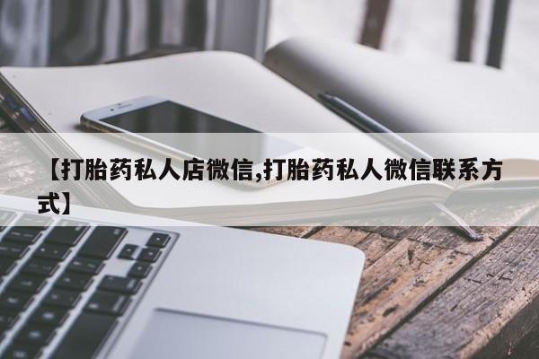 打胎药私人店联系方式【打胎药私人店微信,打胎药私人微信联系方式】