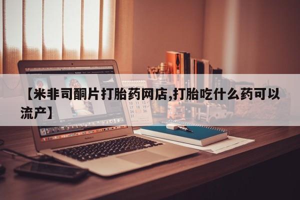 打胎药私人店联系方式【米非司酮片打胎药网店,打胎吃什么药可以流产】