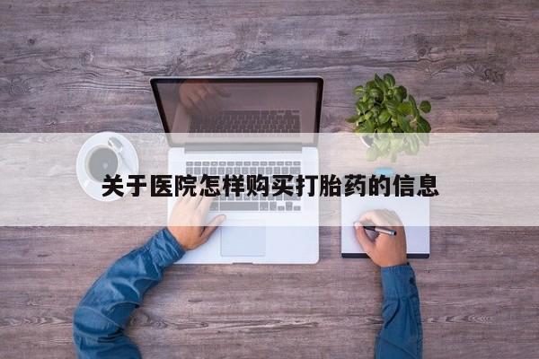 打胎药私人店联系方式关于医院怎样购买打胎药的信息