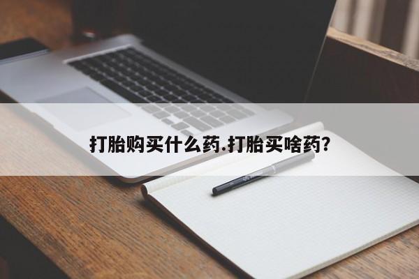 打胎药私人店联系方式打胎购买什么药.打胎买啥药？